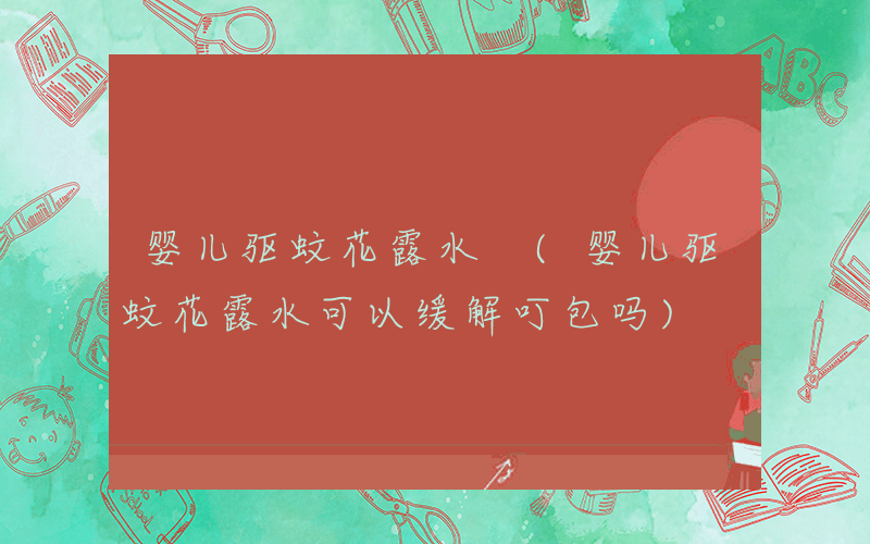 婴儿驱蚊花露水 (婴儿驱蚊花露水可以缓解叮包吗)